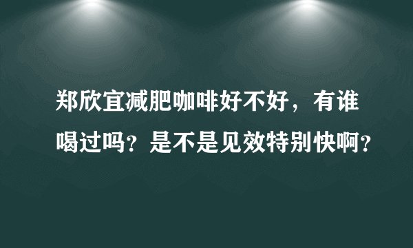 郑欣宜减肥咖啡好不好，有谁喝过吗？是不是见效特别快啊？