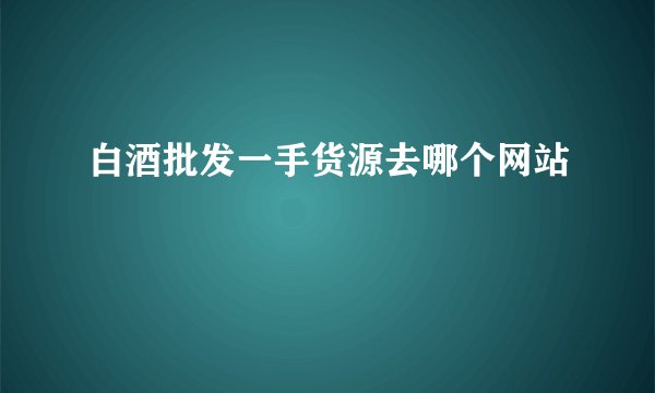 白酒批发一手货源去哪个网站