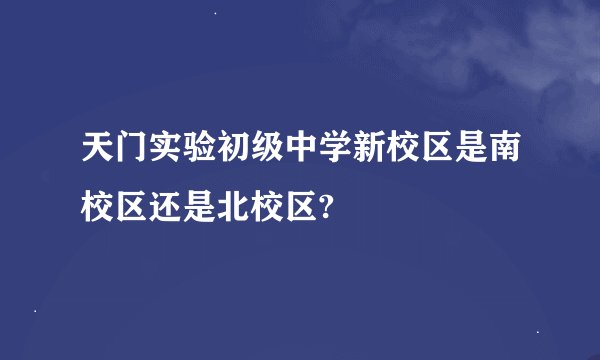 天门实验初级中学新校区是南校区还是北校区?