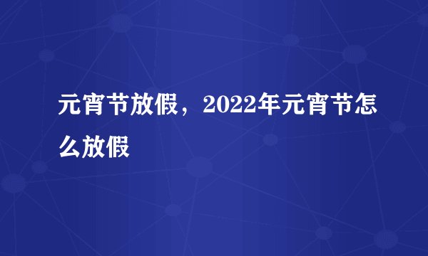 元宵节放假，2022年元宵节怎么放假
