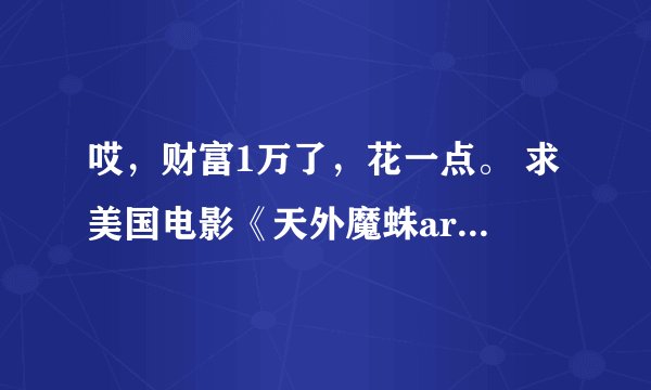 哎，财富1万了，花一点。 求美国电影《天外魔蛛arachnid》又叫《杀出虫围》。因为迅雷无法使用