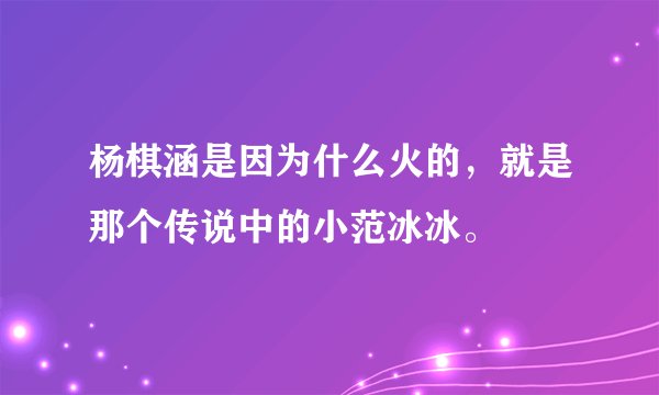 杨棋涵是因为什么火的，就是那个传说中的小范冰冰。
