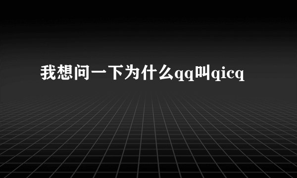 我想问一下为什么qq叫qicq