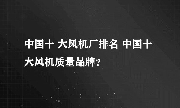 中国十 大风机厂排名 中国十 大风机质量品牌？
