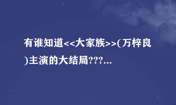 有谁知道<<大家族>>(万梓良)主演的大结局???我们的万老大取了谁?那个被打死没?