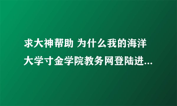 求大神帮助 为什么我的海洋大学寸金学院教务网登陆进去了 但是却显示不出内容？类如我不能打开成绩查询