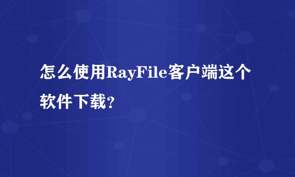 怎么使用RayFile客户端这个软件下载？
