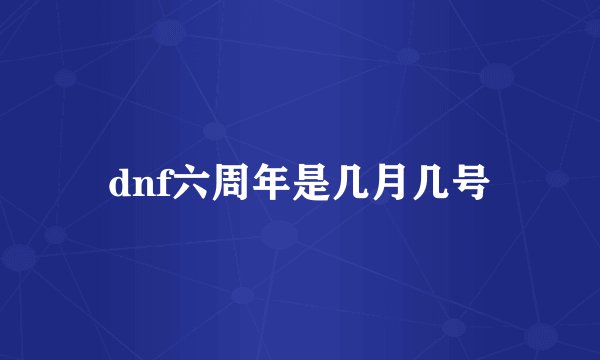 dnf六周年是几月几号