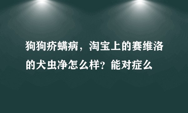 狗狗疥螨病，淘宝上的赛维洛的犬虫净怎么样？能对症么