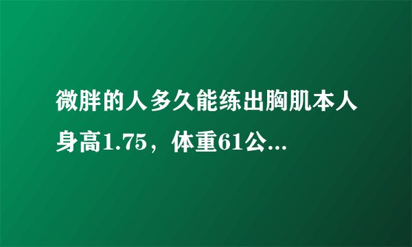 微胖的人多久能练出胸肌本人身高1.75，体重61公斤，感觉自己也不胖，就是有点肚子