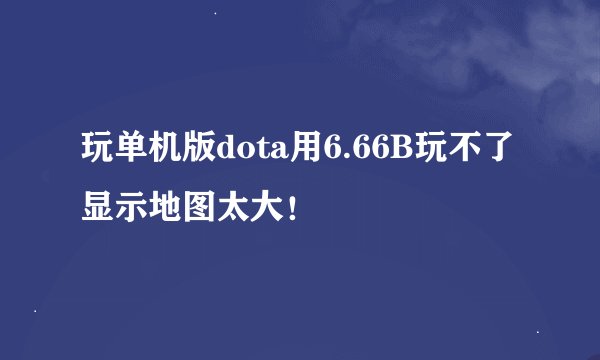 玩单机版dota用6.66B玩不了显示地图太大！