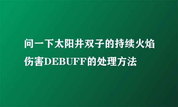 问一下太阳井双子的持续火焰伤害DEBUFF的处理方法