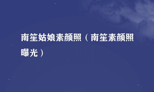 南笙姑娘素颜照（南笙素颜照曝光）