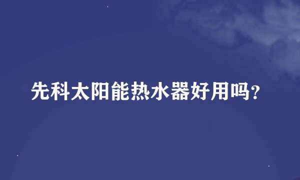 先科太阳能热水器好用吗？