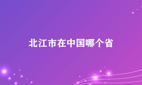 北江市在中国哪个省