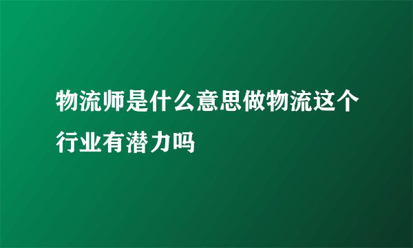 物流师是什么意思做物流这个行业有潜力吗