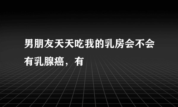 男朋友天天吃我的乳房会不会有乳腺癌，有
