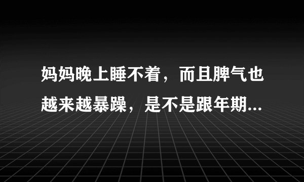 妈妈晚上睡不着，而且脾气也越来越暴躁，是不是跟年期了。有什么办法?