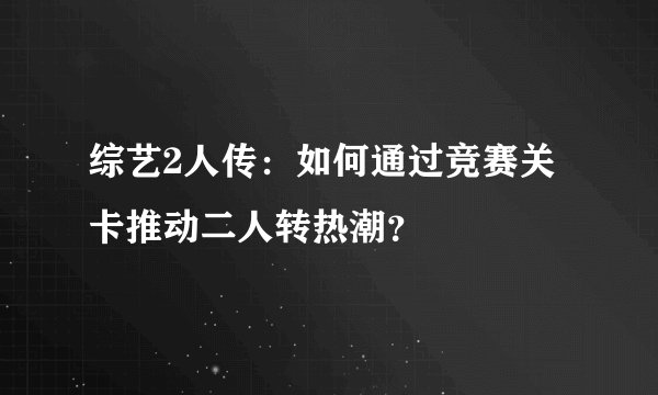综艺2人传：如何通过竞赛关卡推动二人转热潮？