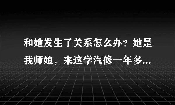 和她发生了关系怎么办？她是我师娘，来这学汽修一年多了，师娘对我很好，她长得也漂亮，昨晚师傅出差了，