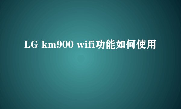 LG km900 wifi功能如何使用