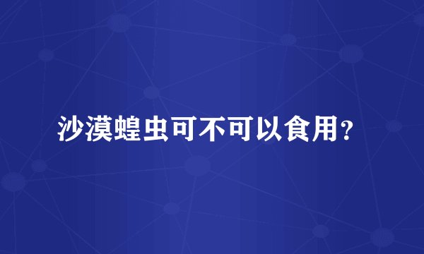 沙漠蝗虫可不可以食用？