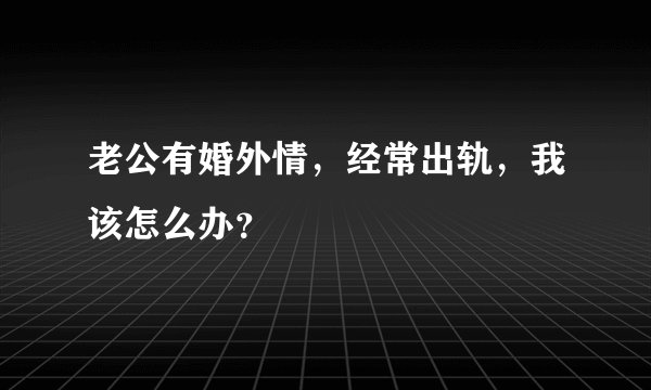 老公有婚外情，经常出轨，我该怎么办？