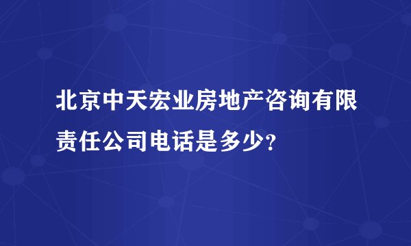 北京中天宏业房地产咨询有限责任公司电话是多少？