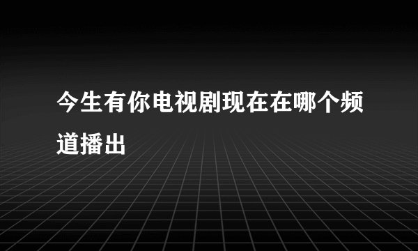 今生有你电视剧现在在哪个频道播出