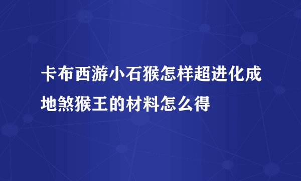 卡布西游小石猴怎样超进化成地煞猴王的材料怎么得