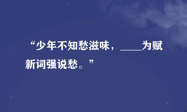 “少年不知愁滋味，____为赋新词强说愁。”
