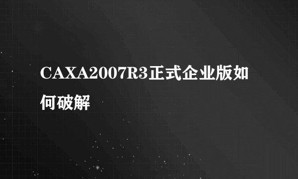 CAXA2007R3正式企业版如何破解