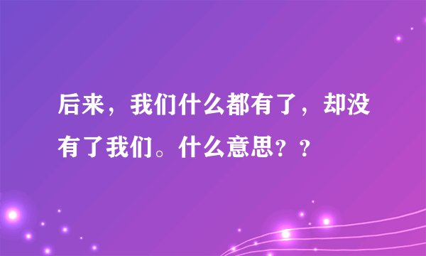 后来，我们什么都有了，却没有了我们。什么意思？？