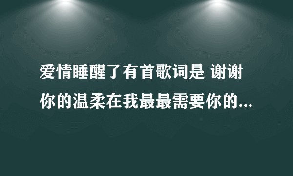 爱情睡醒了有首歌词是 谢谢你的温柔在我最最需要你的时候，这首歌叫什么名字？