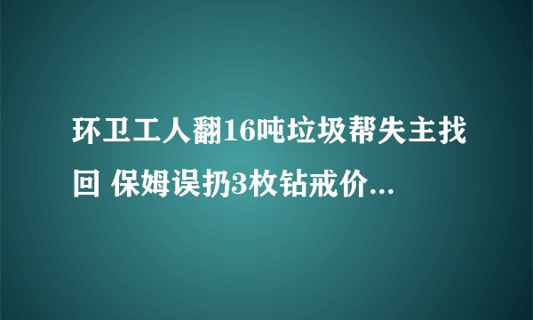 环卫工人翻16吨垃圾帮失主找回 保姆误扔3枚钻戒价值20万