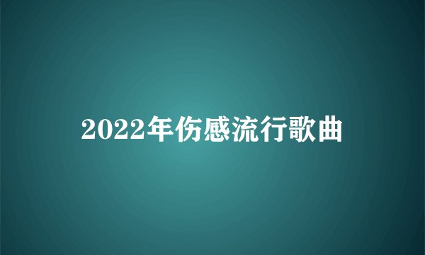 2022年伤感流行歌曲