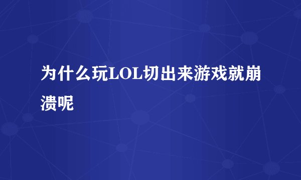 为什么玩LOL切出来游戏就崩溃呢