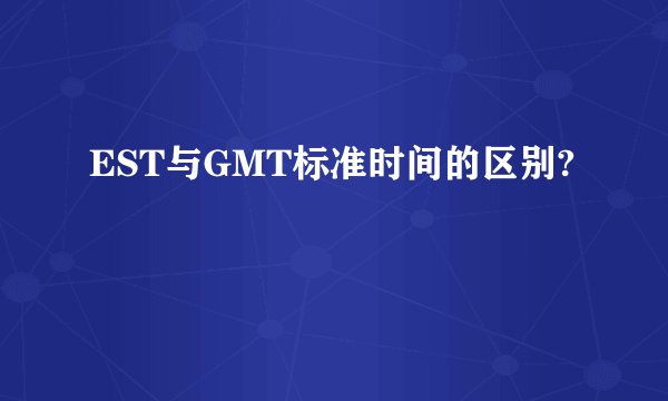 EST与GMT标准时间的区别?