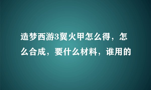 造梦西游3翼火甲怎么得，怎么合成，要什么材料，谁用的