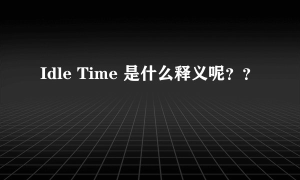 Idle Time 是什么释义呢？？