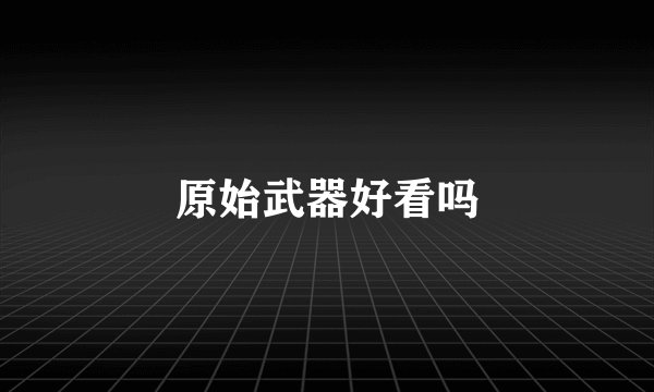 原始武器好看吗