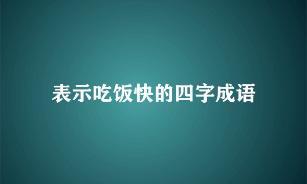 表示吃饭快的四字成语
