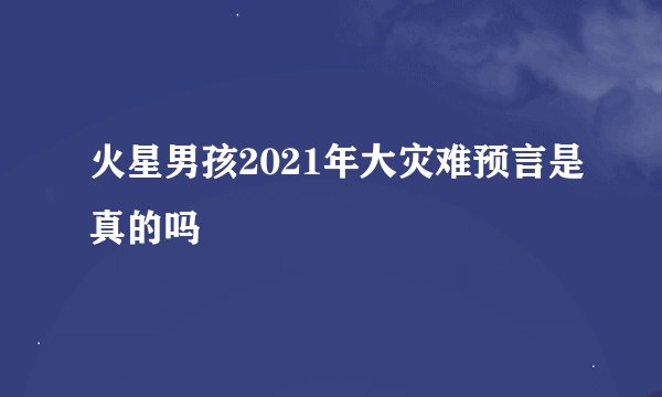 火星男孩2021年大灾难预言是真的吗