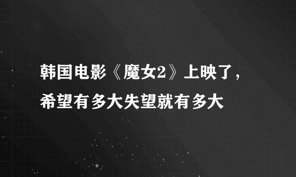 韩国电影《魔女2》上映了，希望有多大失望就有多大