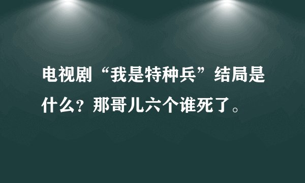 电视剧“我是特种兵”结局是什么？那哥儿六个谁死了。