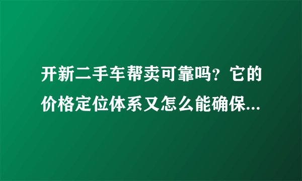 开新二手车帮卖可靠吗？它的价格定位体系又怎么能确保我的爱车的价格定位准确呢？