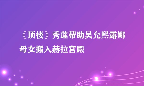 《顶楼》秀莲帮助吴允熙露娜母女搬入赫拉宫殿