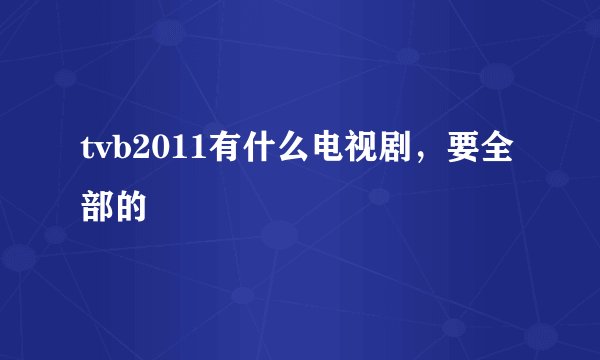 tvb2011有什么电视剧，要全部的
