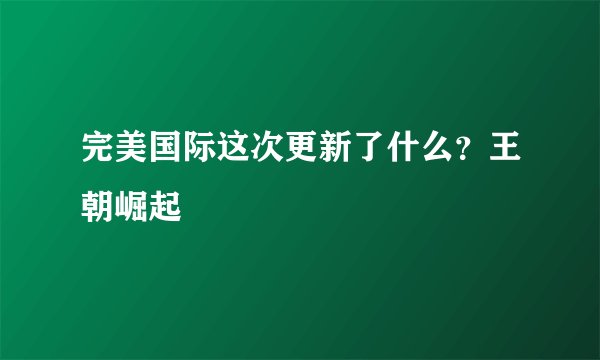 完美国际这次更新了什么？王朝崛起