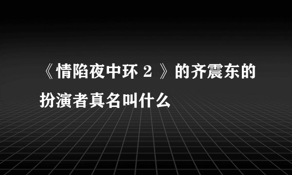 《情陷夜中环 2 》的齐震东的扮演者真名叫什么